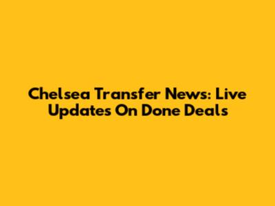 Chelsea Transfer News: Live Updates On Done Deals