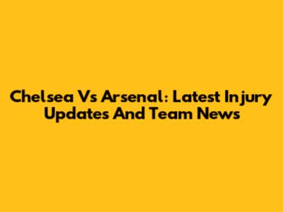Chelsea Vs Arsenal: Latest Injury Updates And Team News