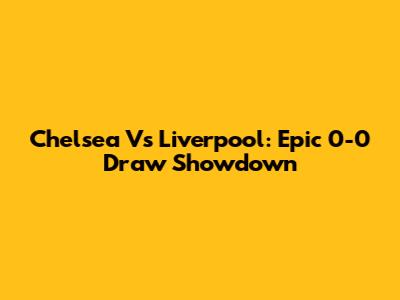 Chelsea Vs Liverpool: Epic 0-0 Draw Showdown