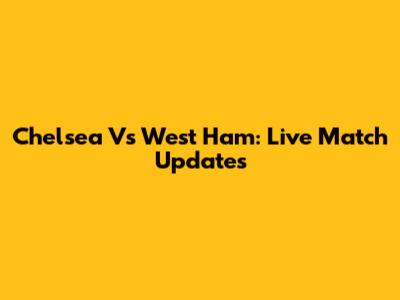 Chelsea Vs West Ham: Live Match Updates