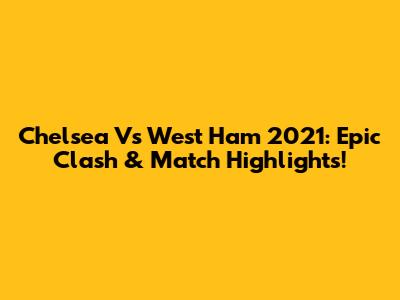 Chelsea Vs West Ham 2021: Epic Clash & Match Highlights!