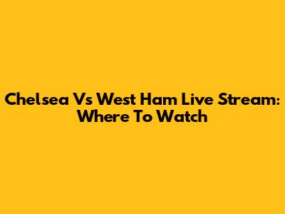 Chelsea Vs West Ham Live Stream: Where To Watch