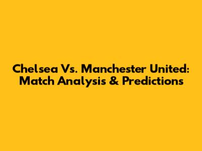 Chelsea Vs. Manchester United: Match Analysis & Predictions