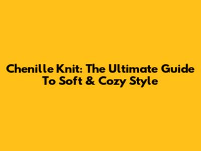 Chenille Knit: The Ultimate Guide To Soft & Cozy Style