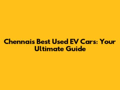 Chennai's Best Used EV Cars: Your Ultimate Guide