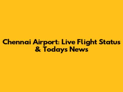 Chennai Airport: Live Flight Status & Today's News