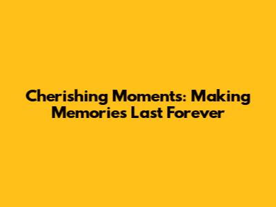 Cherishing Moments: Making Memories Last Forever