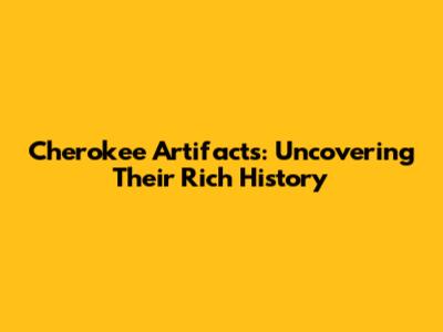 Cherokee Artifacts: Uncovering Their Rich History