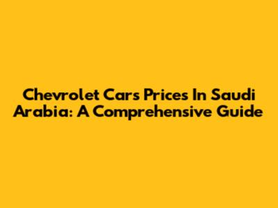 Chevrolet Cars Prices In Saudi Arabia: A Comprehensive Guide
