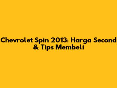Chevrolet Spin 2013: Harga Second & Tips Membeli