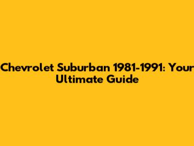 Chevrolet Suburban 1981-1991: Your Ultimate Guide