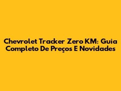Chevrolet Tracker Zero KM: Guia Completo De Preços E Novidades
