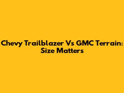 Chevy Trailblazer Vs GMC Terrain: Size Matters