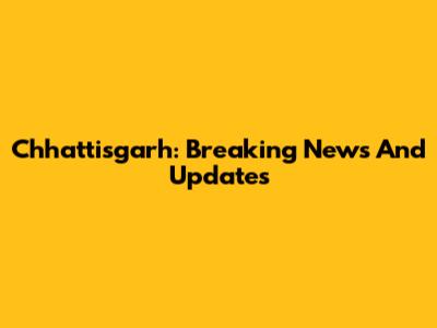 Chhattisgarh: Breaking News And Updates