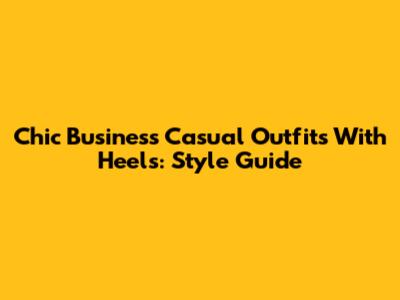 Chic Business Casual Outfits With Heels: Style Guide