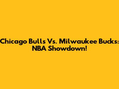 Chicago Bulls Vs. Milwaukee Bucks: NBA Showdown!