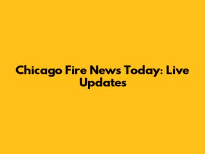 Chicago Fire News Today: Live Updates