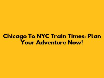 Chicago To NYC Train Times: Plan Your Adventure Now!