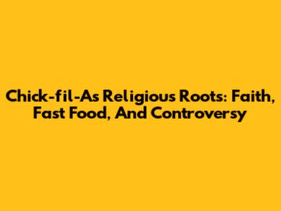 Chick-fil-A's Religious Roots: Faith, Fast Food, And Controversy