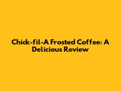 Chick-fil-A Frosted Coffee: A Delicious Review