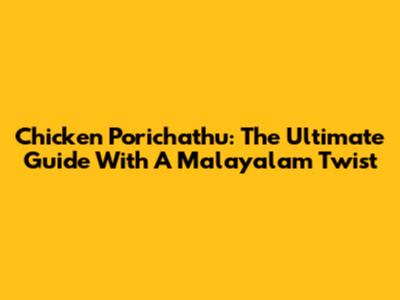 Chicken Porichathu: The Ultimate Guide With A Malayalam Twist
