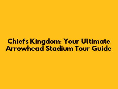 Chiefs Kingdom: Your Ultimate Arrowhead Stadium Tour Guide