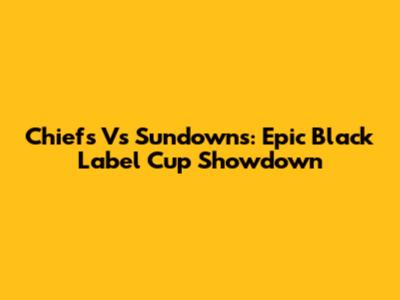 Chiefs Vs Sundowns: Epic Black Label Cup Showdown