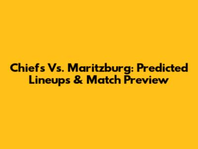 Chiefs Vs. Maritzburg: Predicted Lineups & Match Preview