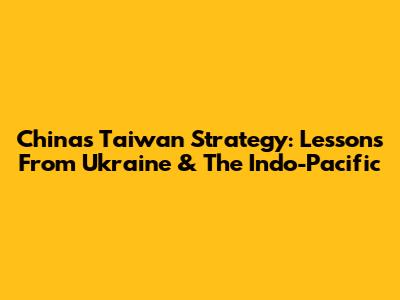 China's Taiwan Strategy: Lessons From Ukraine & The Indo-Pacific