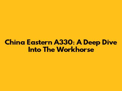 China Eastern A330: A Deep Dive Into The Workhorse