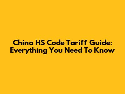 China HS Code Tariff Guide: Everything You Need To Know