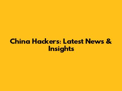 China Hackers: Latest News & Insights