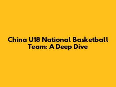 China U18 National Basketball Team: A Deep Dive