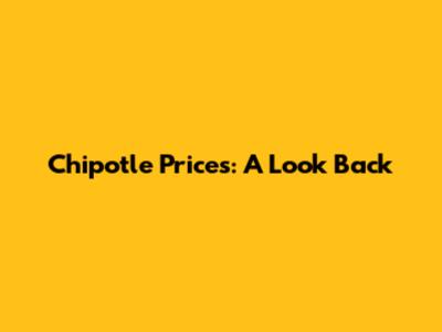 Chipotle Prices: A Look Back