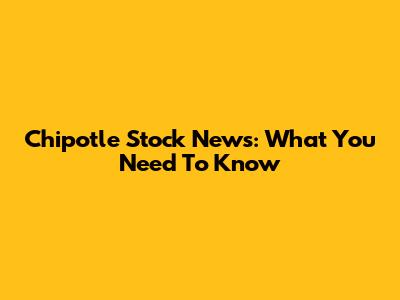 Chipotle Stock News: What You Need To Know