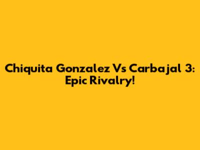 Chiquita Gonzalez Vs Carbajal 3: Epic Rivalry!