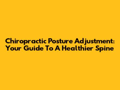 Chiropractic Posture Adjustment: Your Guide To A Healthier Spine