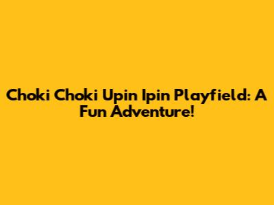 Choki Choki Upin Ipin Playfield: A Fun Adventure!