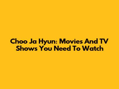 Choo Ja Hyun: Movies And TV Shows You Need To Watch