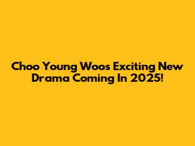 Choo Young Woo's Exciting New Drama Coming In 2025!