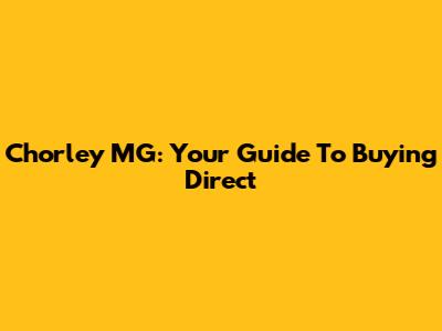 Chorley MG: Your Guide To Buying Direct