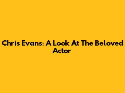 Chris Evans: A Look At The Beloved Actor