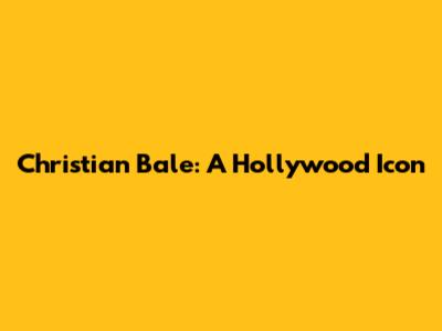 Christian Bale: A Hollywood Icon