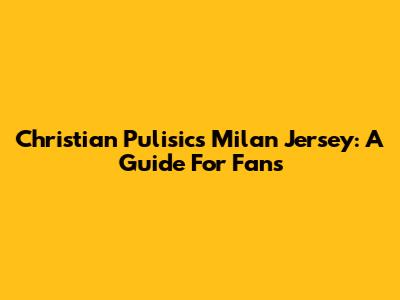 Christian Pulisic's Milan Jersey: A Guide For Fans