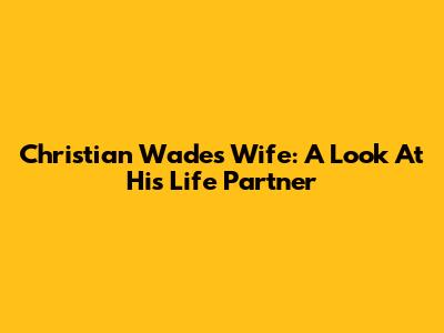 Christian Wade's Wife: A Look At His Life Partner