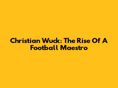 Christian Wuck: The Rise Of A Football Maestro