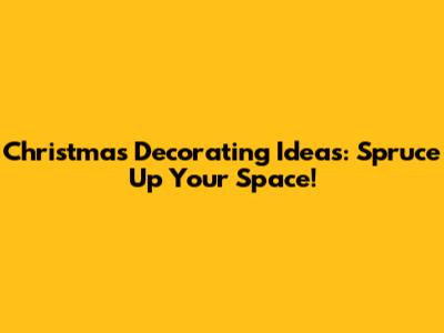 Christmas Decorating Ideas: Spruce Up Your Space!