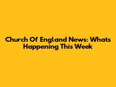 Church Of England News: What's Happening This Week