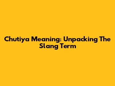 Chutiya Meaning: Unpacking The Slang Term