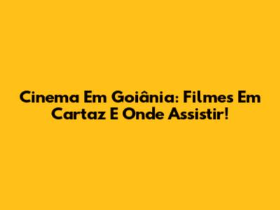 Cinema Em Goiânia: Filmes Em Cartaz E Onde Assistir!